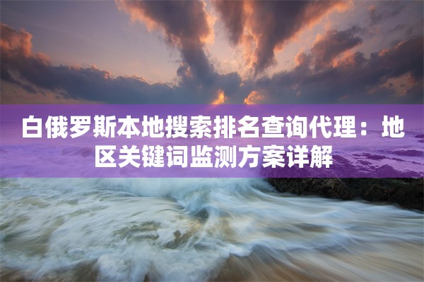 白俄罗斯本地搜索排名查询代理:地区关键词监测方案详解 白俄罗斯本地搜索排名查询代理:地区关键词监测方案详解