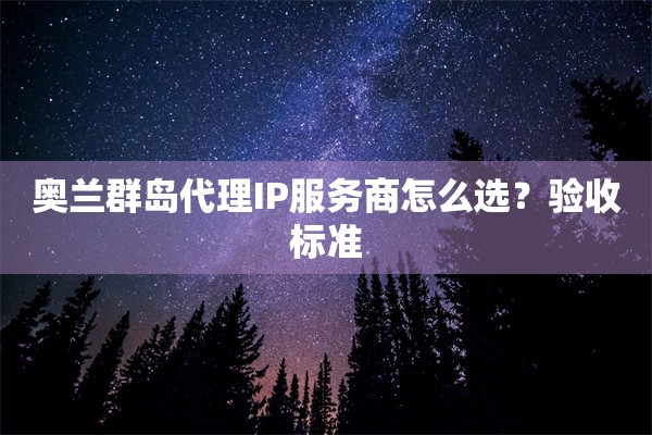奥兰群岛代理IP服务商怎么选?验收标准 奥兰群岛代理IP服务商怎么选?验收标准