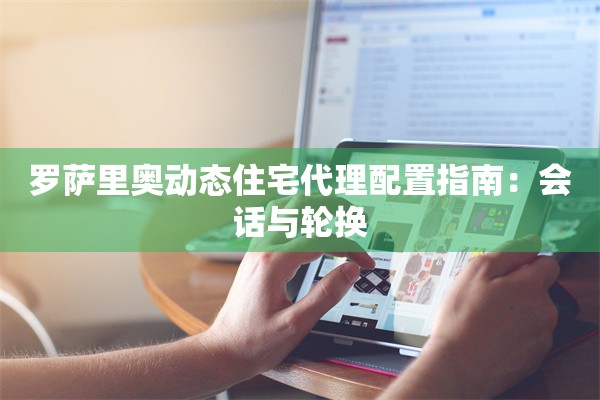 罗萨里奥动态住宅代理配置指南：会话与轮换