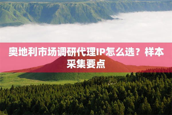 奥地利市场调研代理IP怎么选？样本采集要点
