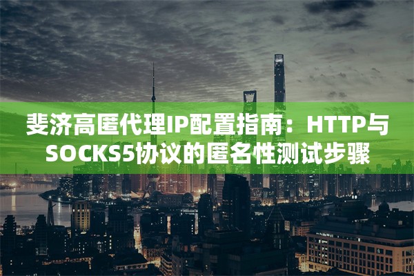 斐济高匿代理IP配置指南：HTTP与SOCKS5协议的匿名性测试步骤