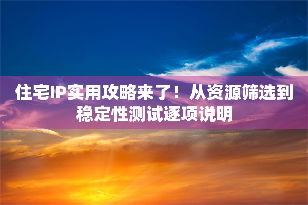 住宅IP实用攻略来了！从资源筛选到稳定性测试逐项说明