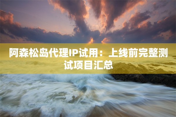 阿森松岛代理IP试用:上线前完整测试项目汇总 阿森松岛代理IP试用:上线前完整测试项目汇总