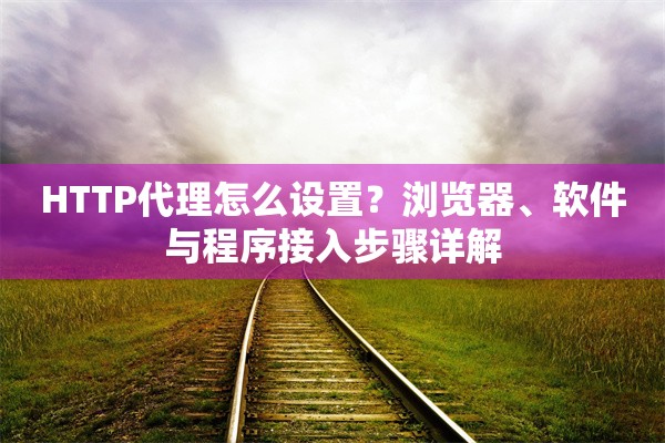 HTTP代理怎么设置?浏览器、软件与程序接入步骤详解 HTTP代理怎么设置?浏览器、软件与程序接入步骤详解