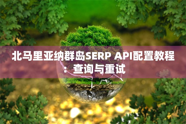 北马里亚纳群岛SERP API配置教程:查询与重试 北马里亚纳群岛SERP API配置教程:查询与重试