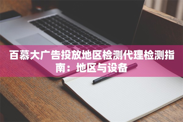 百慕大广告投放地区检测代理检测指南:地区与设备 百慕大广告投放地区检测代理检测指南:地区与设备