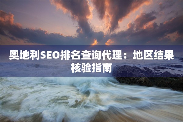 奥地利SEO排名查询代理：地区结果核验指南