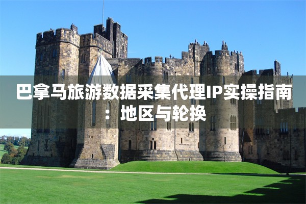 巴拿马旅游数据采集代理IP实操指南：地区与轮换