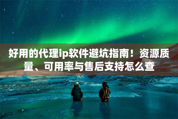 好用的代理ip软件避坑指南！资源质量、可用率与售后支持怎么查