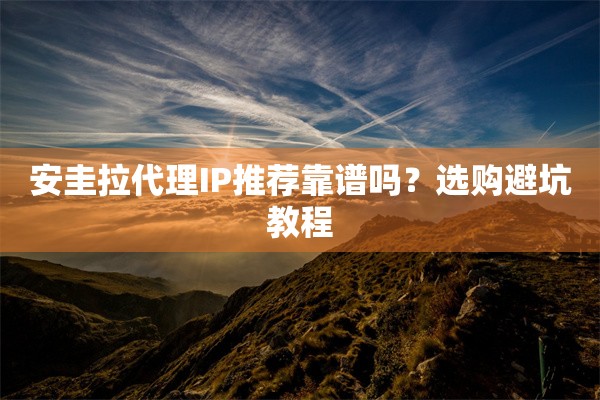 安圭拉代理IP推荐靠谱吗？选购避坑教程