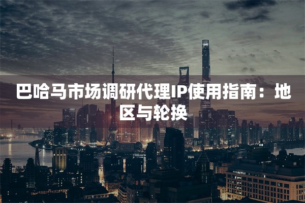 巴哈马市场调研代理IP使用指南：地区与轮换