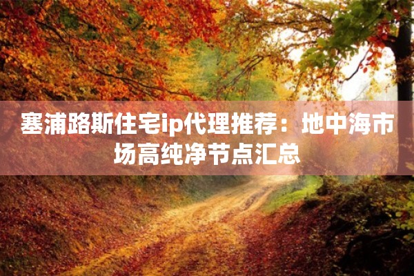 塞浦路斯住宅ip代理推荐:地中海市场高纯净节点汇总