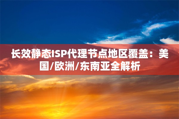 长效静态ISP代理节点地区覆盖:美国/欧洲/东南亚全解析