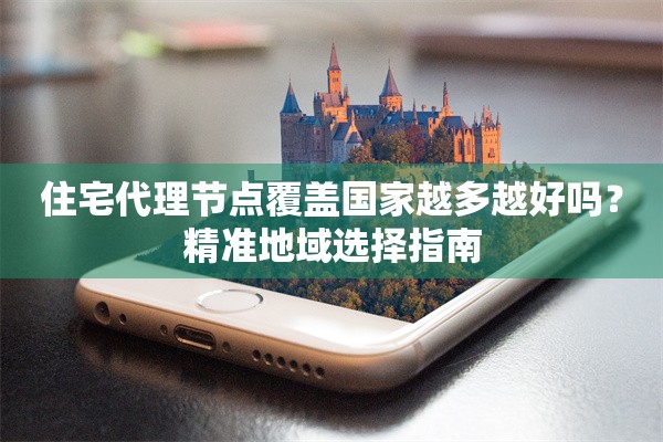 住宅代理节点覆盖国家越多越好吗?精准地域选择指南