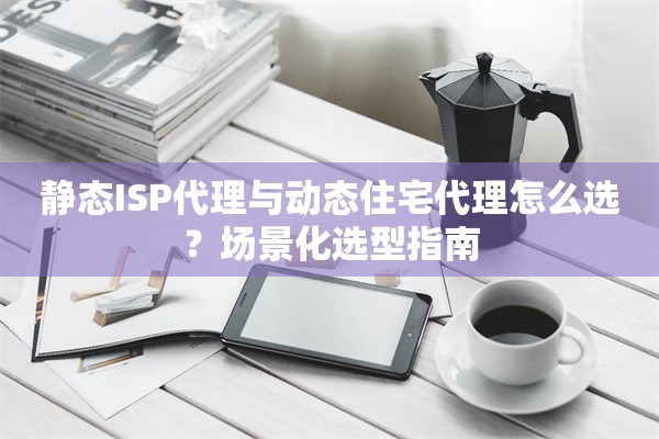 静态ISP代理与动态住宅代理怎么选?场景化选型指南 静态ISP代理与动态住宅代理怎么选?场景化选型指南