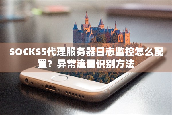 SOCKS5代理服务器日志监控怎么配置?异常流量识别方法 SOCKS5代理服务器日志监控怎么配置?异常流量识别方法