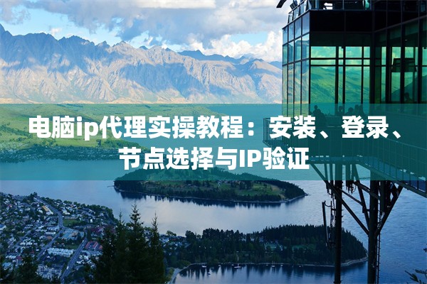 电脑ip代理实操教程：安装、登录、节点选择与IP验证