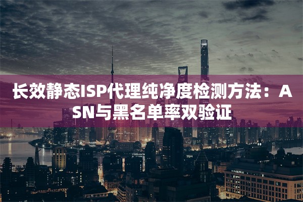长效静态ISP代理纯净度检测方法：ASN与黑名单率双验证