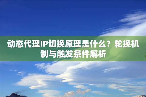 动态代理IP切换原理是什么？轮换机制与触发条件解析
