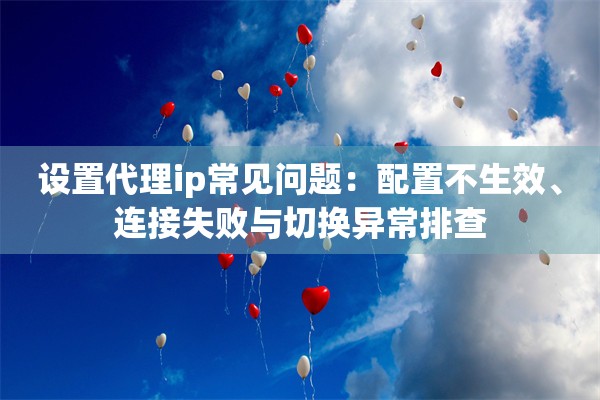 设置代理ip常见问题:配置不生效、连接失败与切换异常排查 设置代理ip常见问题:配置不生效、连接失败与切换异常排查