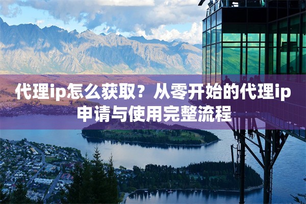 代理ip怎么获取？从零开始的代理ip申请与使用完整流程