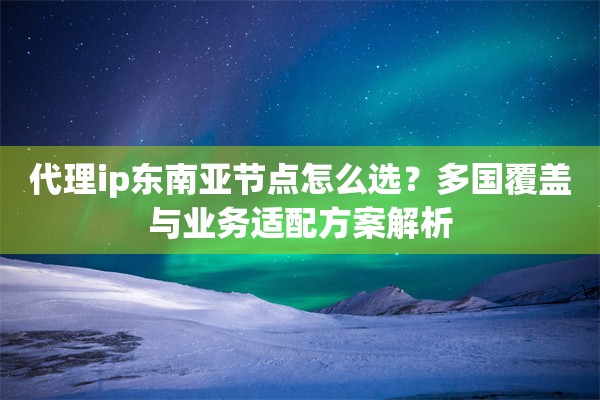 代理ip东南亚节点怎么选？多国覆盖与业务适配方案解析