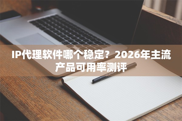 IP代理软件哪个稳定？2026年主流产品可用率测评