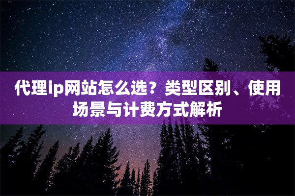 代理ip网站怎么选?类型区别、使用场景与计费方式解析 代理ip网站怎么选?类型区别、使用场景与计费方式解析