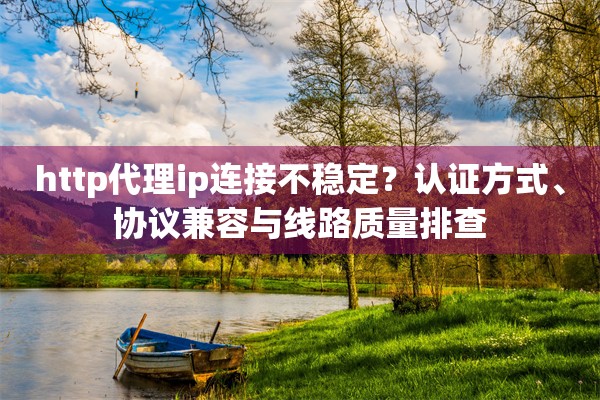 http代理ip连接不稳定?认证方式、协议兼容与线路质量排查 http代理ip连接不稳定?认证方式、协议兼容与线路质量排查