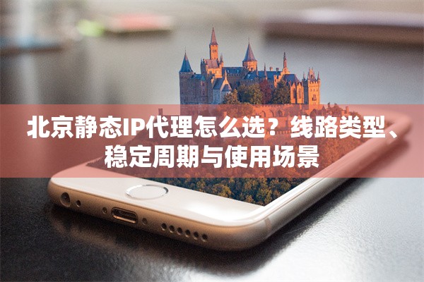北京静态IP代理怎么选？线路类型、稳定周期与使用场景