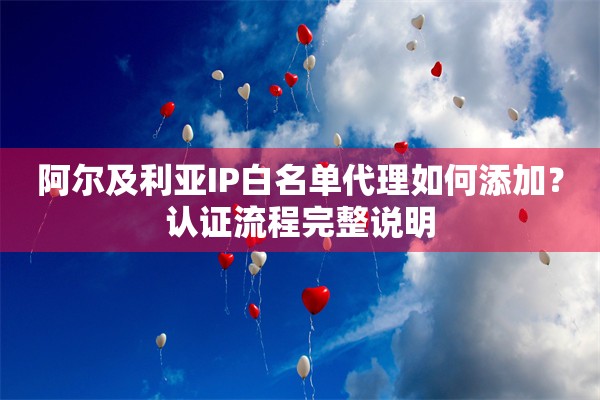 阿尔及利亚IP白名单代理如何添加?认证流程完整说明 阿尔及利亚IP白名单代理如何添加?认证流程完整说明