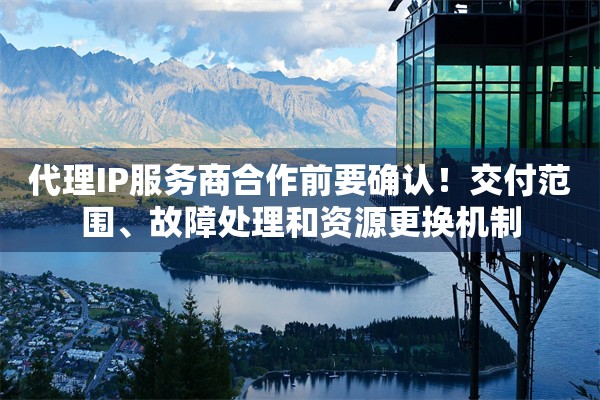 代理IP服务商合作前要确认!交付范围、故障处理和资源更换机制 代理IP服务商合作前要确认!交付范围、故障处理和资源更换机制