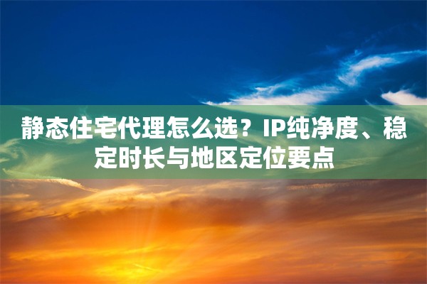 静态住宅代理怎么选?IP纯净度、稳定时长与地区定位要点 静态住宅代理怎么选?IP纯净度、稳定时长与地区定位要点