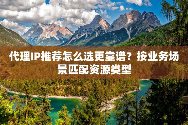 代理IP推荐怎么选更靠谱?按业务场景匹配资源类型 代理IP推荐怎么选更靠谱?按业务场景匹配资源类型