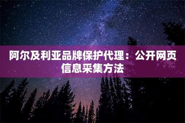阿尔及利亚品牌保护代理：公开网页信息采集方法