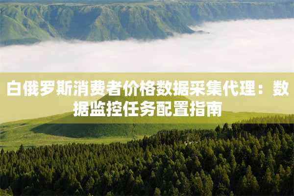 白俄罗斯消费者价格数据采集代理：数据监控任务配置指南