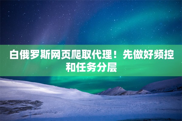 白俄罗斯网页爬取代理！先做好频控和任务分层