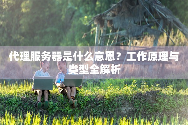 代理服务器是什么意思？工作原理与类型全解析