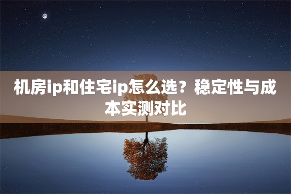 机房ip和住宅ip怎么选？稳定性与成本实测对比