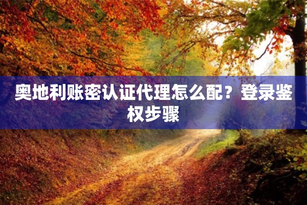 奥地利账密认证代理怎么配?登录鉴权步骤 奥地利账密认证代理怎么配?登录鉴权步骤