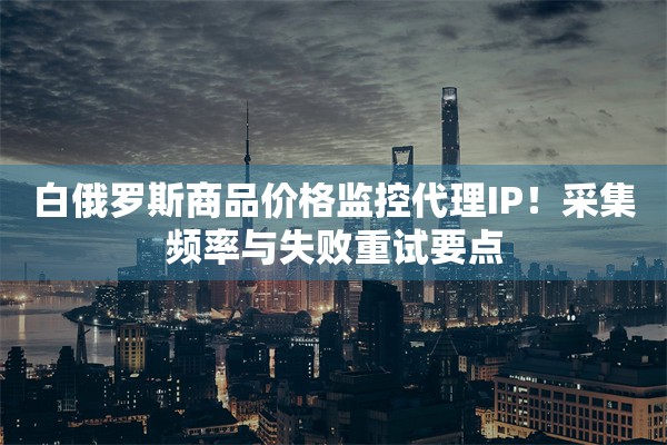 白俄罗斯商品价格监控代理IP!采集频率与失败重试要点 白俄罗斯商品价格监控代理IP!采集频率与失败重试要点