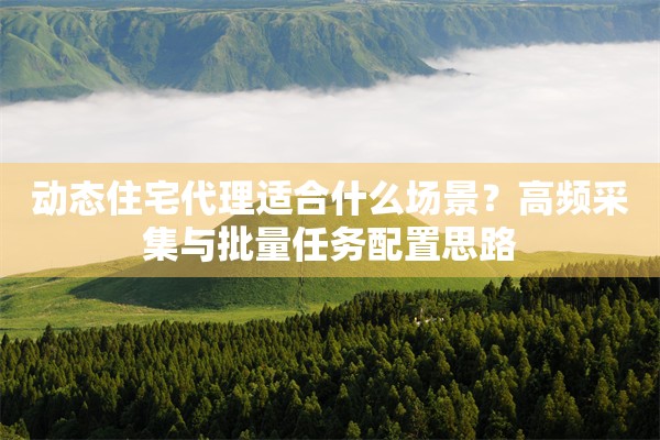 动态住宅代理适合什么场景？高频采集与批量任务配置思路