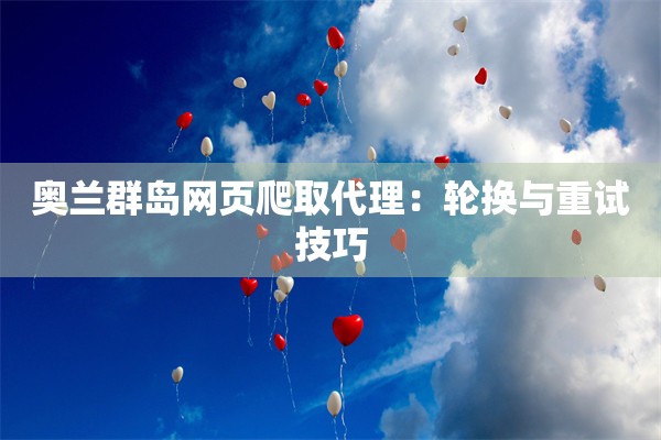 奥兰群岛网页爬取代理:轮换与重试技巧 奥兰群岛网页爬取代理:轮换与重试技巧