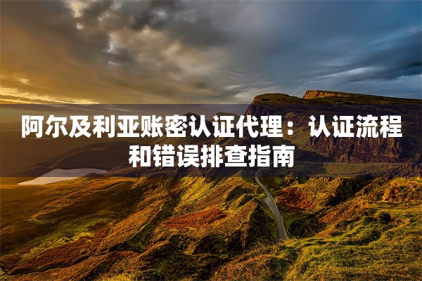 阿尔及利亚账密认证代理:认证流程和错误排查指南 阿尔及利亚账密认证代理:认证流程和错误排查指南
