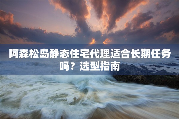 阿森松岛静态住宅代理适合长期任务吗?选型指南 阿森松岛静态住宅代理适合长期任务吗?选型指南