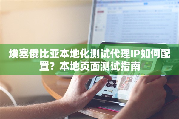 埃塞俄比亚本地化测试代理IP如何配置?本地页面测试指南 埃塞俄比亚本地化测试代理IP如何配置?本地页面测试指南