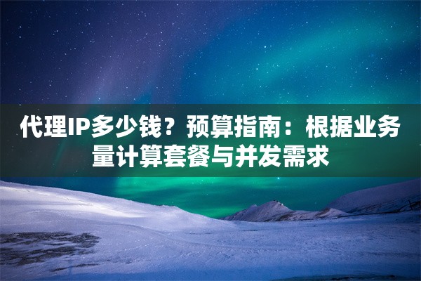 代理IP多少钱?预算指南:根据业务量计算套餐与并发需求 代理IP多少钱?预算指南:根据业务量计算套餐与并发需求