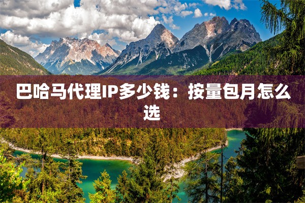 巴哈马代理IP多少钱:按量包月怎么选 巴哈马代理IP多少钱:按量包月怎么选