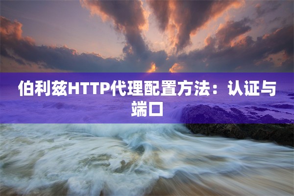 伯利兹HTTP代理配置方法:认证与端口 伯利兹HTTP代理配置方法:认证与端口