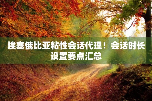 埃塞俄比亚粘性会话代理!会话时长设置要点汇总 埃塞俄比亚粘性会话代理!会话时长设置要点汇总